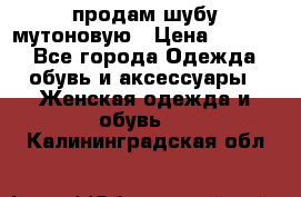 продам шубу мутоновую › Цена ­ 3 500 - Все города Одежда, обувь и аксессуары » Женская одежда и обувь   . Калининградская обл.